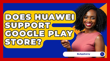 Does Huawei Support Google Play Store? - Be App Savvy