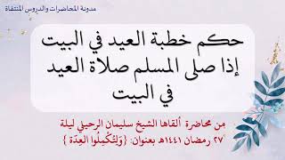 حكم خطبة العيد في البيت إذا صلى المسلم صلاة العيد في البيت - الشيخ سليمان الرحيلي