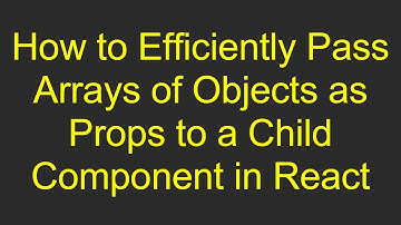 How to Efficiently Pass Arrays of Objects as Props to a Child Component in React