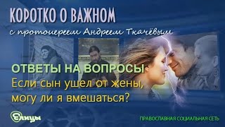 Если сын ушел от жены, могу ли я вмешаться? Прот. Андрей Ткачев