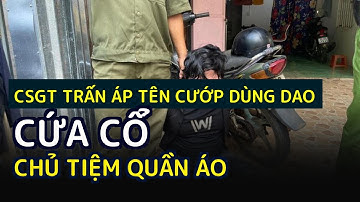 CSGT trấn áp tên cướp dùng dao cứa cổ chủ tiệm quần áo