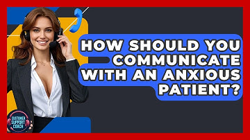 How Should You Communicate With An Anxious Patient? - Customer Support Coach