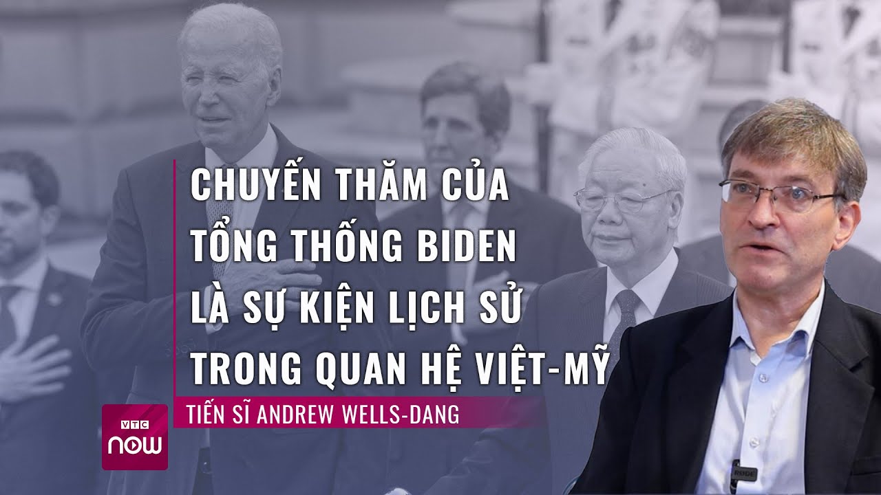 T.S Andrew Wells-Dang: Tổng thống Mỹ Biden thăm Việt Nam là sự kiện lịch sử trong quan hệ hai nước