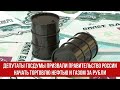 Депутаты Госдумы призвали Правительство России начать торговлю нефтью и газом за рубли