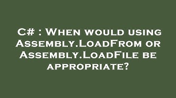 C# : When would using Assembly.LoadFrom or Assembly.LoadFile be appropriate?