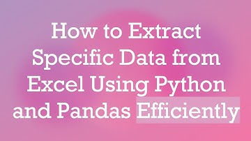How to Extract Specific Data from Excel Using Python and Pandas Efficiently