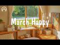 March Happy Comfortable Music That Makes You Feel Positive Be Happy