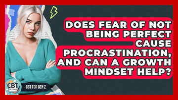 Does Fear Of Not Being Perfect Cause Procrastination, And Can A Growth Mindset Help? - CBT for Gen Z