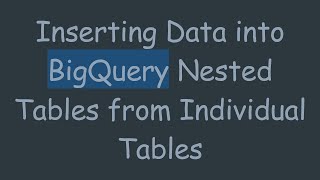 Inserting Data into BigQuery Nested Tables from Individual Tables