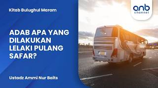Adab Apa Yang Dilakukan Lelaki Pulang Safar? | Ustadz Ammi Nur Baits