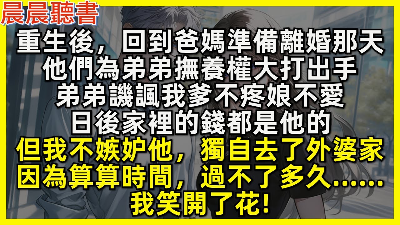 重生後，爸媽離婚為弟弟撫養權大打出手，弟弟譏諷我爹不疼娘不愛。但我不嫉妒他，獨自去了外婆家，因為算算時間，過不了多久……我笑開了花!