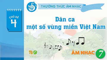 CHỦ ĐỀ 4: THƯỜNG THỨC ÂM NHẠC: DÂN CA MỘT SỐ VÙNG MIỀN VIỆT NAM - ÂM NHẠC 7 - KNTT