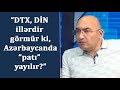 “DTX, DİN illərdir görmür ki, Azərbaycanda “patı” yayılır?”