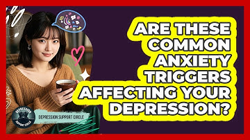 Are These Common Anxiety Triggers Affecting Your Depression? - Depression Support Circle