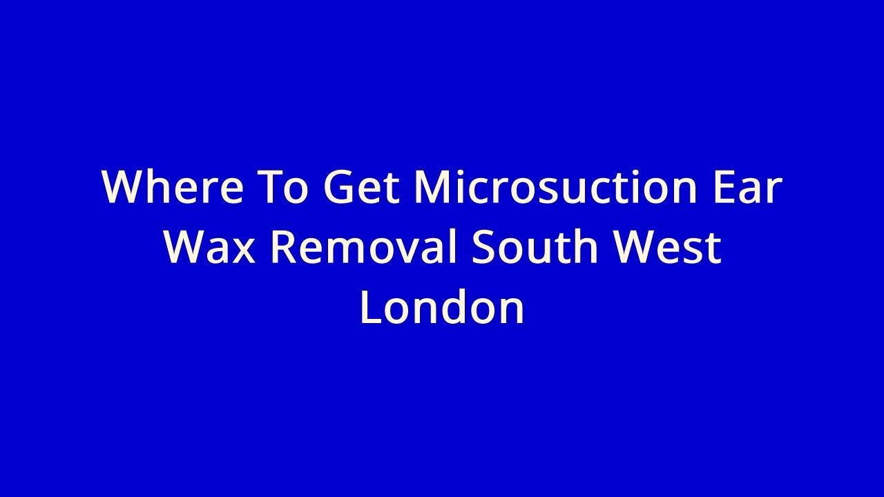 Where To Get Microsuction Ear Wax Removal South West London YouTube