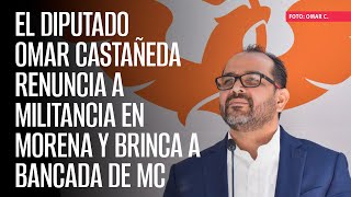 El Diputado Omar Castañeda renuncia a militancia en Morena y brinca a bancada de MC