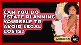 Can You Do Estate Planning Yourself To Avoid Legal Costs? - Black Tax Solutions