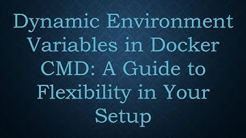 Dynamic Environment Variables in Docker CMD: A Guide to Flexibility in Your Setup