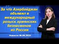 За что Азербайджан объявил в международный розыск армянских бизнесменов из России. Новости 18 июня