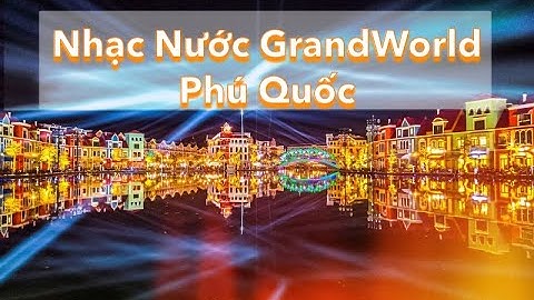 Full Show Nhạc Nước Hoành Tráng Nhất ở Grand World Phú Quốc