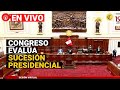 #ENVIVO🚨 Sesión del Pleno del Congreso evalúa sucesión presidencial