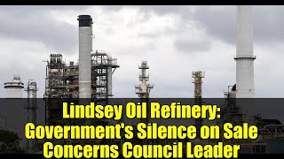 Lindsey Oil Refinery: Government's Silence on Sale Concerns Council Leader