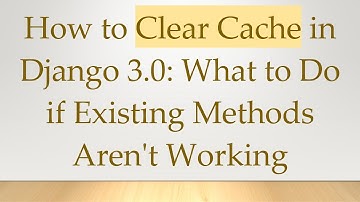 How to Clear Cache in Django 3.0: What to Do if Existing Methods Aren