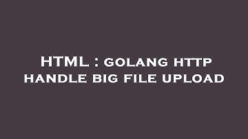 HTML : golang http handle big file upload