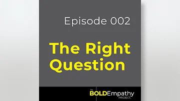 The Bold Empathy Podcast Episode:  002 How to Always Ask the Right Question