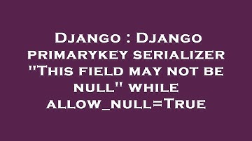 Django : Django primarykey serializer "This field may not be null" while allow_null=True