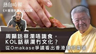 【大香港早晨】第2230集： 周顯話蔡瀾唔識食，KOL話蔡瀾冇文化？ 從Omakase爭議看出香港緣何淪落