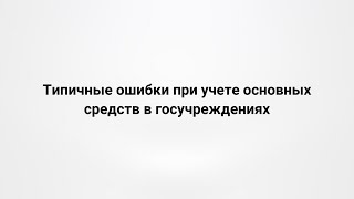 картинка: Типичные ошибки при учете основных средств в госучреждениях