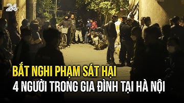 Bắt nghi phạm sát hại 4 người trong gia đình tại Hà Nội | VTV24