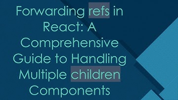 Forwarding refs in React: A Comprehensive Guide to Handling Multiple children Components