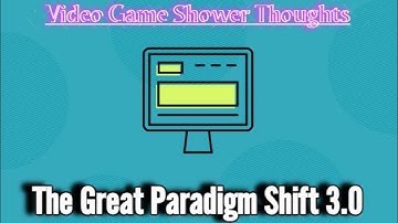Video Game Shower Thoughts 1: The Great Paradigm Shift 3.0