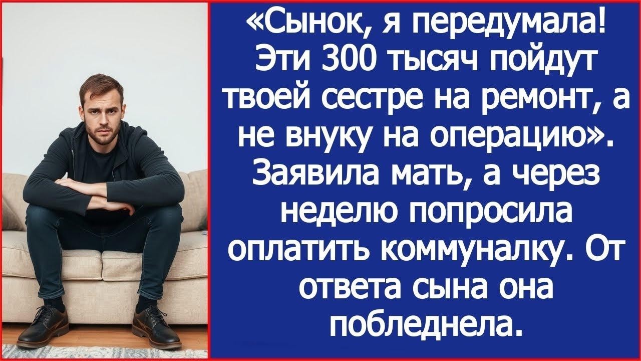 Сынок, я передумала! Эти 300 тыс пойдут твоей сестре на ремонт, а не внуку на операцию  Заявила