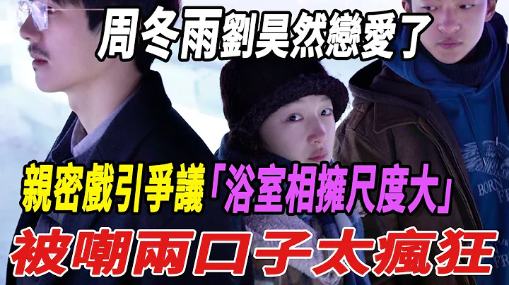 周冬雨刘昊然恋爱了！亲密戏引争议！浴室相拥尺度大，被嘲两口子太疯狂！|周冬雨|刘昊然|娱乐快报| - 天天要闻