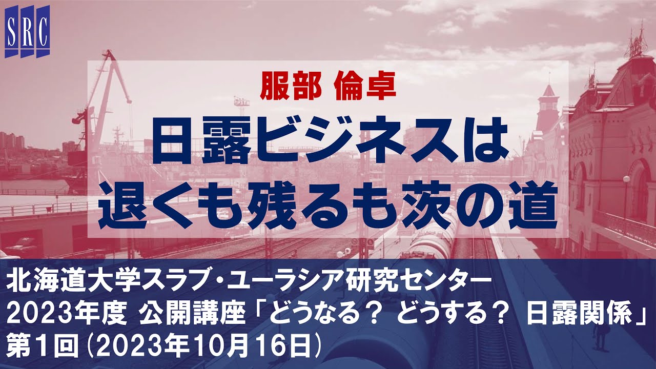 服部倫卓「日露ビジネスは退くも残るも茨の道」（北大SRC公開講座 「どうなる？ どうする？ 日露関係」第１回、2023年10月16日）