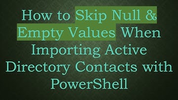 How to Skip Null & Empty Values When Importing Active Directory Contacts with PowerShell