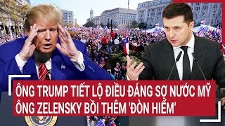 Điểm nóng thế giới: Ông Trump nói toạc điều đáng sợ nước Mỹ, ông Zelensky bồi thêm 'đòn hiểm’