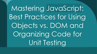 Mastering JavaScript: Best Practices for Using Objects vs. DOM and Organizing Code for Unit Testing