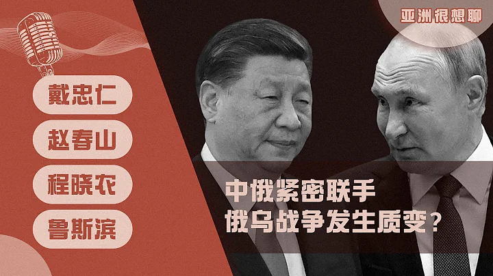 中俄紧密联手 乌俄战局和世界格局发生质变？（戴忠仁/赵春山/程晓农/鲁斯滨）| 亚洲很想聊 - 天天要闻