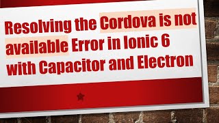 Resolving the Cordova is not available Error in Ionic 6 with Capacitor and Electron
