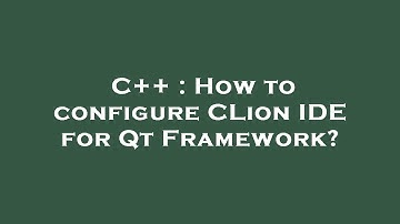 C++ : How to configure CLion IDE for Qt Framework?