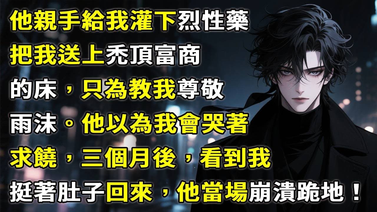 他親手給我灌下烈性藥，把我送上禿頂富商的床，只為“教我尊敬雨沫”。他以為我會哭著求饒，三個月後，看到我挺著肚子回來，他當場崩潰跪地！！#故事頻道 #故事分享 #anime #情感故事 #心月言情