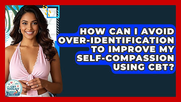 How Can I Avoid Over-identification To Improve My Self-compassion Using CBT? - CBT Toolkit