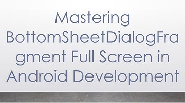 Mastering BottomSheetDialogFragment Full Screen in Android Development