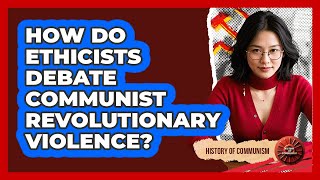 How Do Ethicists Debate Communist Revolutionary Violence? - History of Communism