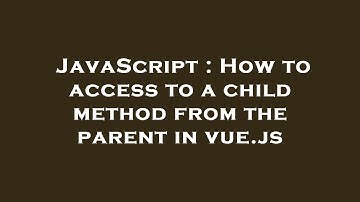 JavaScript : How to access to a child method from the parent in vue.js