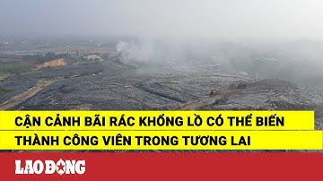 Cận cảnh bãi rác khổng lồ có thể biến thành công viên trong tương lai | Báo Lao Động
